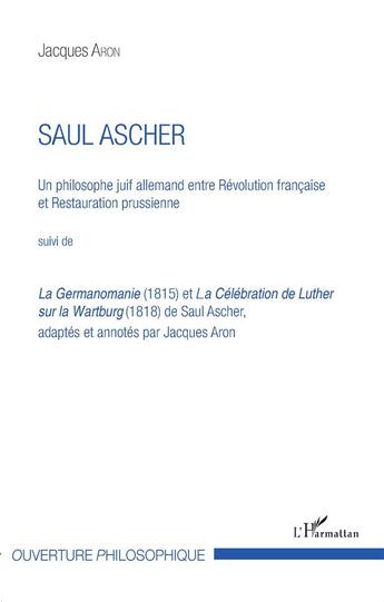 Couverture du livre « Saul Ascher, un philosophe juif allemand ; entre révolution française et restauration prussienne ; la germanomanie (1815) et la célébration de Luther sur la Wartburg (1818) » de Jacques Aron aux éditions L'harmattan