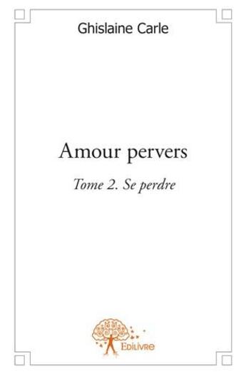 Couverture du livre « Amour pervers Tome 2 ; se perdre » de Ghislaine Carle aux éditions Edilivre