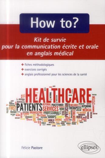 Couverture du livre « How to? kit de survie pour la communication medicale ecrite et orale. fiches methodologiques et exer » de Felicie Pastore aux éditions Ellipses