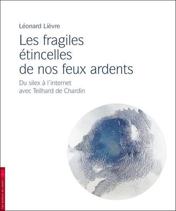 Couverture du livre « Les fragiles étincelles de nos feux ardents ; du silex à l'internet avec Teilhard de Chardin » de Leonard Lelievre aux éditions Saint-leger