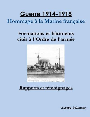 Couverture du livre « Guerre 1914-1918 : hommage à la Marine française ; formations et bâtiments cités à l'Ordre de l'armée ; rapports et témoignages » de Gilbert Delannoy aux éditions Lulu