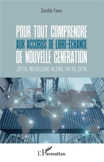 Couverture du livre « Pour tout comprendre aux accords de libre-échange de nouvelle génération ; JEFTA, MERCOSUR, ALENA, TAFTA, CETA » de Daniele Favari aux éditions L'harmattan