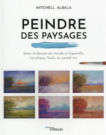 Couverture du livre « Peindre des paysages : saisir la beauté du monde à l'aquarelle, l'acrylique, l'huile, au pastel, etc » de Mitchell Albala aux éditions Eyrolles