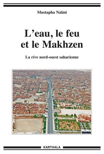 Couverture du livre « L'eau, le feu et le Makhzen ; la rive nord-ouest saharienne » de Mustapha Naimi aux éditions Karthala