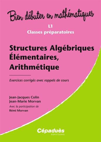 Couverture du livre « Bien débuter en mathématiques : structures algébriques élémentaires, arithmétiques ; L1/classes préparatoires ; exercices corrigés avec rappels de cours » de Jean-Jacques Colin et Jean-Marie Morvan aux éditions Cepadues