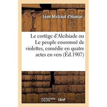 Couverture du livre « Le cortege d'alcibiade ou le peuple couronne de violettes, comedie en quatre actes en vers » de Michaud D'Humiac L. aux éditions Hachette Bnf