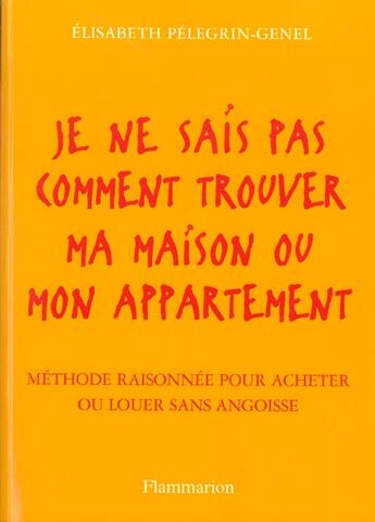 Couverture du livre « Je Ne Sais Pas Comment Trouver Ma Maison Ou Mon Appartement ; Methode Raisonnee Pour Acheter Ou Louer Sans Angoisse » de Elisabeth Pelegrin-Genel aux éditions Flammarion