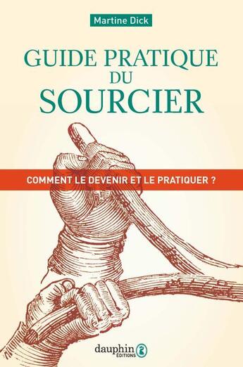 Couverture du livre « Guide pratique du sourcier ; comment le devenir et le pratiquer ? » de Martine Dick aux éditions Dauphin