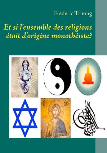 Couverture du livre « Et si l'ensemble des religions était d'origine monothéiste » de Truong Frederic aux éditions Books On Demand