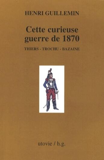 Couverture du livre « Cette curieuse guerre de 1870 ; Thiers, Trochu, Bazaine » de Henri Guillemin aux éditions Utovie