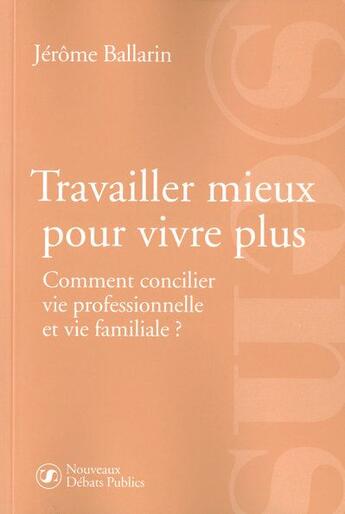 Couverture du livre « Travailler mieux pour vivre plus ; comment concilier vie professionnelle et vie familiale » de Jerome Ballarin aux éditions Nouveaux Debats Publics