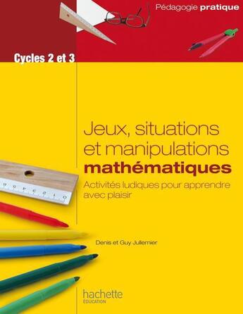 Couverture du livre « Jeux, situations et manipulations ; mathématiques ; cycles 2 et 3 ; activités ludiques pour apprendre avec plaisir » de Guy Jullemier et Denis Jullemier aux éditions Hachette Education