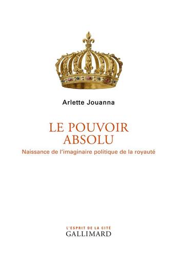 Couverture du livre « Le pouvoir absolu ; naissance de l'imaginaire politique de la royauté » de Arlette Jouanna aux éditions Gallimard