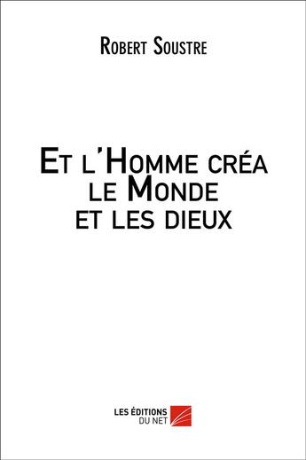 Couverture du livre « Et l'homme créa le monde et les dieux » de Robert Soustre aux éditions Editions Du Net