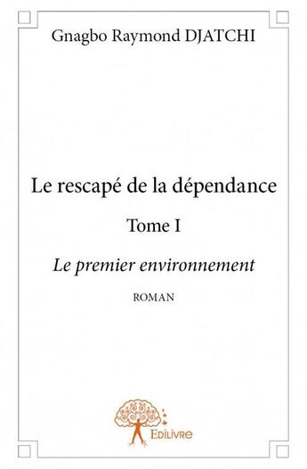 Couverture du livre « Le rescape de la dépendance t.1 ; le premier environnement » de Gnagbo Raymond Djatchi aux éditions Edilivre