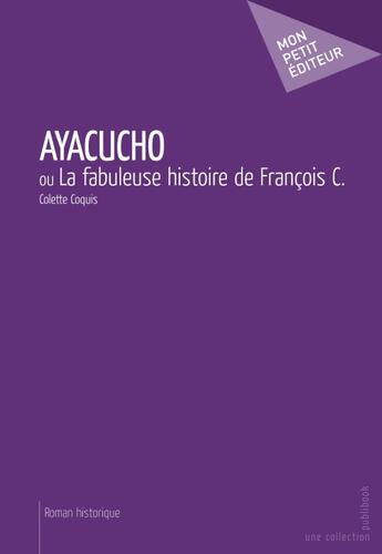 Couverture du livre « Ayacucho ; ou la fabuleuse histoire de François C. » de Colette Coquis aux éditions Publibook
