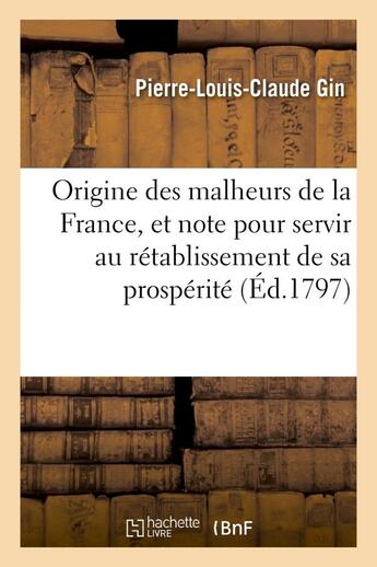 Couverture du livre « Origine des malheurs de la france, et note politique pour sevir au retablissement de sa prosperite - » de Gin P-L-C. aux éditions Hachette Bnf