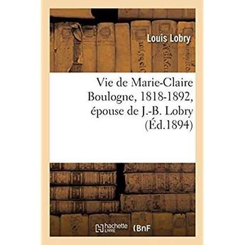 Couverture du livre « Vie de Marie-Claire Boulogne, 1818-1892, épouse de J.-B. Lobry » de Lobry Louis aux éditions Hachette Bnf