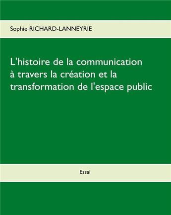 Couverture du livre « L'histoire de la communication ; à travers la création et la transformation de l'espace public » de Sophie Richard-Lanneyrie aux éditions Books On Demand