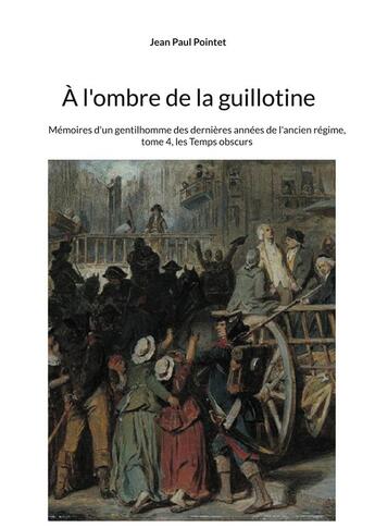 Couverture du livre « À l'ombre de la guillotine : Mémoires d'un gentilhomme des dernières années de l'ancien régime, tome 4, les Temps obscurs » de Jean-Paul Pointet aux éditions Books On Demand