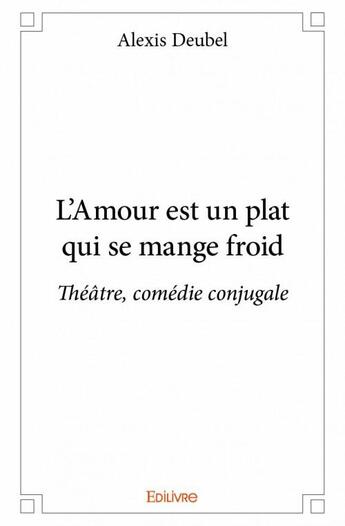 Couverture du livre « L'amour est un plat qui se mange froid ; théâtre, comédie conjugale » de Alexis Deubel aux éditions Edilivre