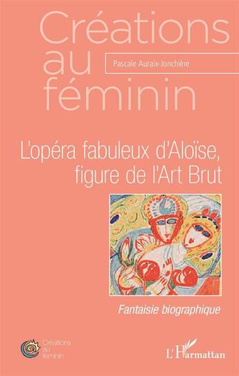 Couverture du livre « L'opéra fabuleux d'Aloïse, figure de l'Art Brut » de Pascale Auraix-Jonchiere aux éditions L'harmattan