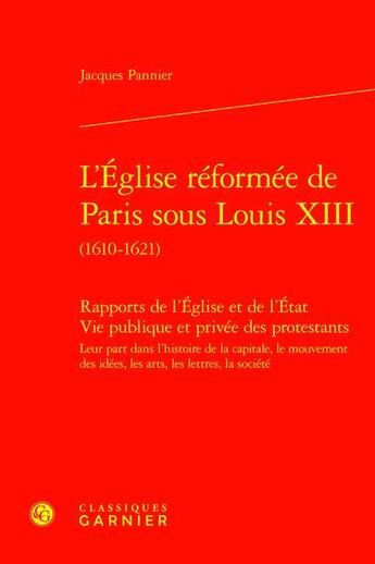 Couverture du livre « L'Église réformée de Paris sous Louis XIII (1610-1621) : Rapports de l'Église et de l'État Vie publique et privée des protestants ; Leur part dans l'histoire de la capitale, le mouvement des idées, les arts, les lettres, la société » de Pannier Jacques aux éditions Classiques Garnier