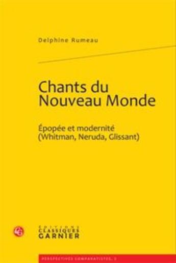 Couverture du livre « Chants du nouveau monde ; épopée et modernité (Whitman, Neruda, Glissant) » de Delphine Rumeau aux éditions Classiques Garnier