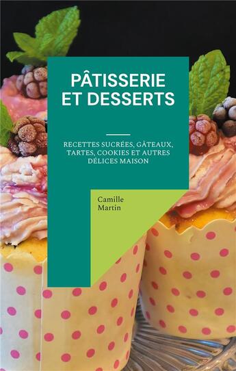 Couverture du livre « Pâtisserie et Desserts : Recettes Sucrées, Gâteaux, Tartes, Cookies et Autres Délices Maison » de Martin Camille aux éditions Books On Demand