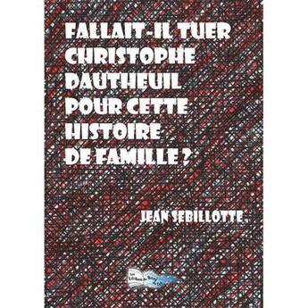 Couverture du livre « Fallait-il tuer Christophe Dautheuil pour cette histoire de famille ? » de Jean Sebillotte aux éditions Bord Du Lot