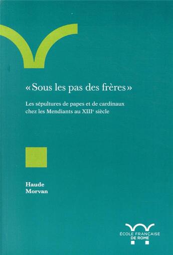 Couverture du livre « Sous les pas des frères ; les sépultures de papes et de cardinaux chez les mendiants au XIIIe siècle » de Haude Morvan aux éditions Ecole Francaise De Rome