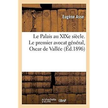 Couverture du livre « Le Palais au XIXe siècle. Le premier avocat général, Oscar de Vallée » de Asse Eugene aux éditions Hachette Bnf