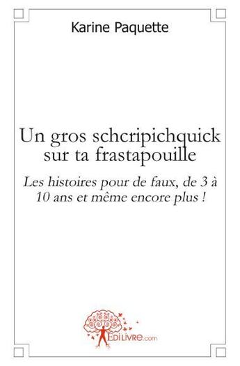 Couverture du livre « Un gros schcripichquick sur ta frastapouille ; les histoires pour de faux, de 3 à 10 ans et même encore plus ! » de Karine Paquette aux éditions Edilivre