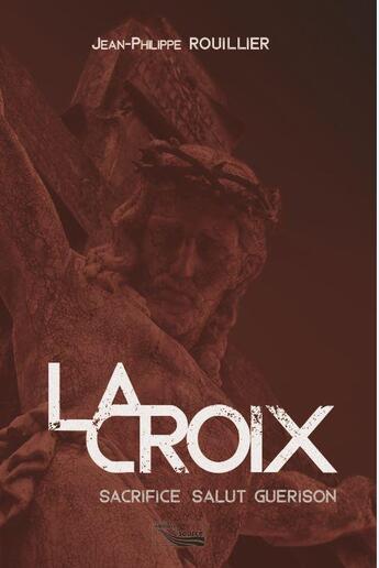 Couverture du livre « La croix ; sacrifice salut guérison » de Jean-Philippe Rouillier aux éditions Source