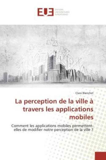 Couverture du livre « La perception de la ville à travers les applications mobiles : Comment les applications mobiles permettent-elles de modifier notre perception de la ville ? » de Clara Blanchet aux éditions Editions Universitaires Europeennes