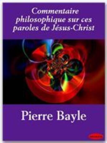 Couverture du livre « Commentaire philosophique sur ces paroles de Jésus-Christ » de Pierre Bayle aux éditions Ebookslib