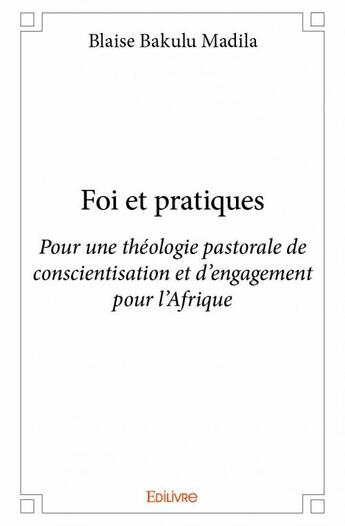 Couverture du livre « Foi et pratiques ; pour une théologie pastorale de conscientisation et d'engagement pour l'Afrique » de Blaise Bakulu Madila aux éditions Edilivre