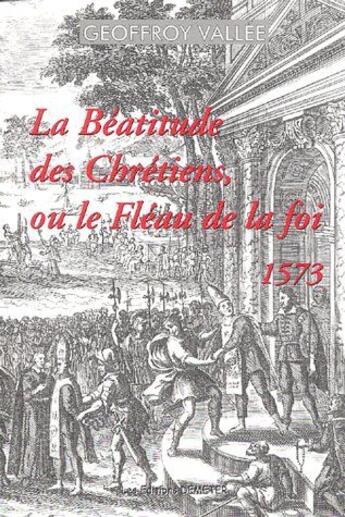 Couverture du livre « La béatitude des chrétiens ou le fléau de la foi ; 1573 » de Geoffroy Vallee aux éditions Demeter