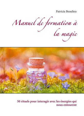 Couverture du livre « Manuel de formation à la magie : 50 rituels pour intéragir avec les énergies qui nous entourent » de Patricia Beaulieu aux éditions Books On Demand