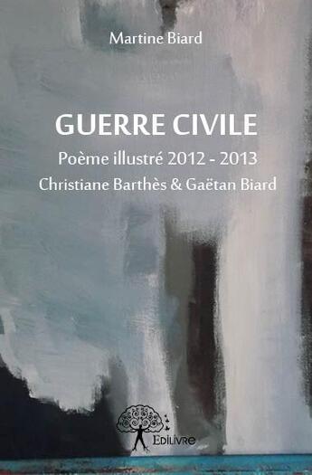 Couverture du livre « Guerre civile ; poème illustré 2012-2013 Christine Barthès & Gaëtan Biard » de Martine Biard aux éditions Edilivre