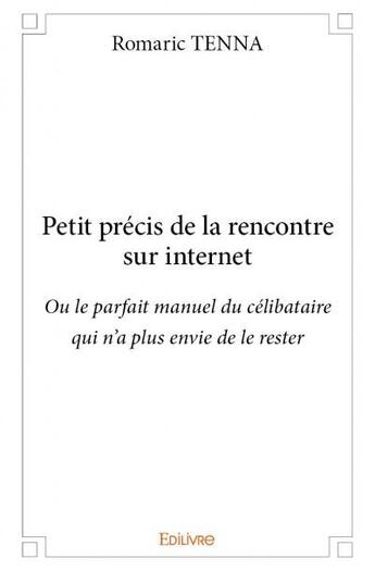 Couverture du livre « Petit précis de la rencontre sur internet ; ou le parfait manuel du célibataire qui n'a plus envie de le rester » de Romaric Tenna aux éditions Edilivre