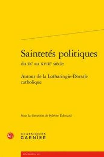 Couverture du livre « Saintetés politiques du IXe au XVIIIe siècle ; autour de la Lotharingie-Dorsale catholique » de Sylvene Edouard et Collectif aux éditions Classiques Garnier