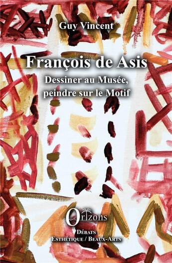 Couverture du livre « Francois de Asis ; dessiner au musée, peindre sur le motif » de Guy Vincent aux éditions Orizons