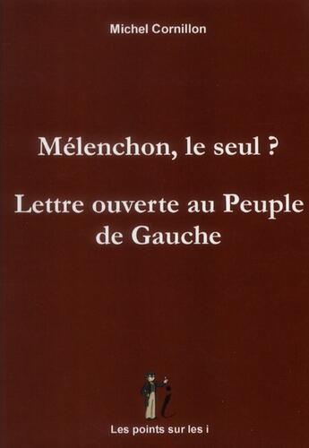 Couverture du livre « Melenchon, le seul ? lettre ouverte au peuple de gauche » de Michel Cornillon aux éditions Les Points Sur Les I