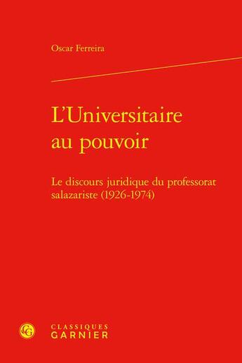 Couverture du livre « L'universitaire au pouvoir : le discours juridique du professorat salazariste (1926-1974) » de Oscar Ferreira aux éditions Classiques Garnier