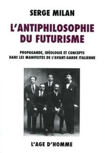 Couverture du livre « L'antiphilosophie du futurisme ; propagande, idéologie et concepts dans les manifestes de l'avant-garde italienne 1909-1944 » de Serge Milan aux éditions L'age D'homme