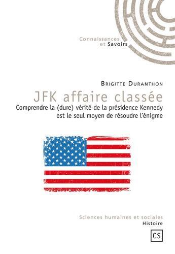 Couverture du livre « JFK affaire classée : Comprendre la (dure) vérité de la présidence Kennedy est le seul moyen de résoudre l'énigme » de Brigitte Duranthon aux éditions Connaissances Et Savoirs