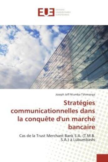 Couverture du livre « Strategies communicationnelles dans la conquete d'un marche bancaire : Cas de la Trust Merchant Bank S.A. (T.M.B. S.A.) A Lubumbashi » de Joseph Tshimanga aux éditions Editions Universitaires Europeennes