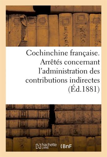 Couverture du livre « Cochinchine francaise. arretes concernant l'administration des contributions indirectes » de  aux éditions Hachette Bnf