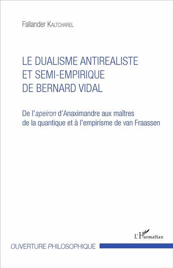 Couverture du livre « Le dualisme antirealiste et semi-empirique de Bernard Vidal ; de l'apeiron d'Anaximandre aux maîtres de la quantique et à l'empirisme de van Fraassen » de Fallander Kaltcharel aux éditions L'harmattan